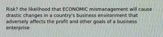 Risk? the likelihood that ECONOMIC mismanagement will cause drastic changes in a country's business environment that adversely affects the profit and other goals of a business enterprise