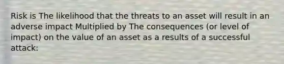 Risk is The likelihood that the threats to an asset will result in an adverse impact Multiplied by The consequences (or level of impact) on the value of an asset as a results of a successful attack: