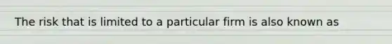 The risk that is limited to a particular firm is also known as