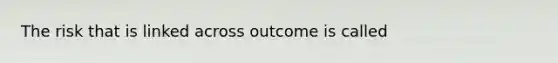 The risk that is linked across outcome is called