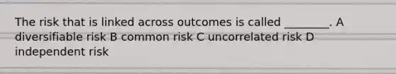 The risk that is linked across outcomes is called ________. A diversifiable risk B common risk C uncorrelated risk D independent risk