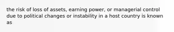 the risk of loss of assets, earning power, or managerial control due to political changes or instability in a host country is known as