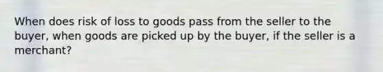 When does risk of loss to goods pass from the seller to the buyer, when goods are picked up by the buyer, if the seller is a merchant?
