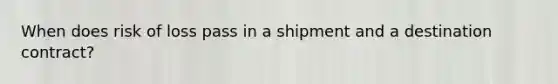 When does risk of loss pass in a shipment and a destination contract?