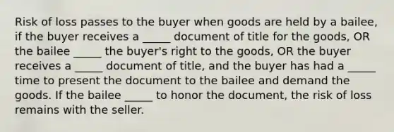 Risk of loss passes to the buyer when goods are held by a bailee, if the buyer receives a _____ document of title for the goods, OR the bailee _____ the buyer's right to the goods, OR the buyer receives a _____ document of title, and the buyer has had a _____ time to present the document to the bailee and demand the goods. If the bailee _____ to honor the document, the risk of loss remains with the seller.