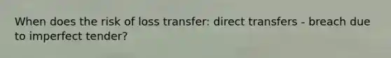 When does the risk of loss transfer: direct transfers - breach due to imperfect tender?