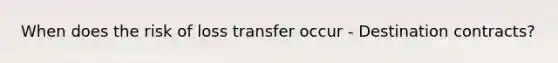 When does the risk of loss transfer occur - Destination contracts?