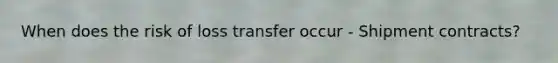 When does the risk of loss transfer occur - Shipment contracts?