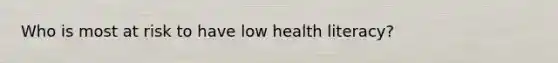 Who is most at risk to have low health literacy?