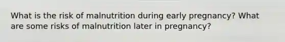What is the risk of malnutrition during early pregnancy? What are some risks of malnutrition later in pregnancy?