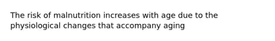 The risk of malnutrition increases with age due to the physiological changes that accompany aging