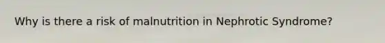 Why is there a risk of malnutrition in Nephrotic Syndrome?