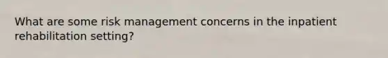 What are some risk management concerns in the inpatient rehabilitation setting?