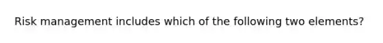 Risk management includes which of the following two elements?