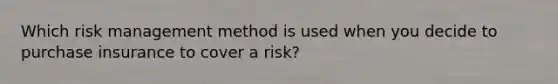 Which risk management method is used when you decide to purchase insurance to cover a risk?