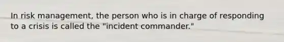 In risk management, the person who is in charge of responding to a crisis is called the "incident commander."