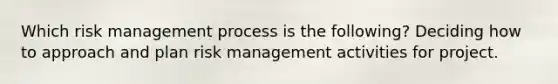 Which risk management process is the following? Deciding how to approach and plan risk management activities for project.