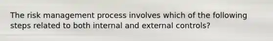 The risk management process involves which of the following steps related to both internal and external controls?