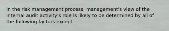 In the risk management process, management's view of the internal audit activity's role is likely to be determined by all of the following factors except