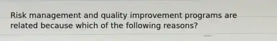 Risk management and quality improvement programs are related because which of the following reasons?