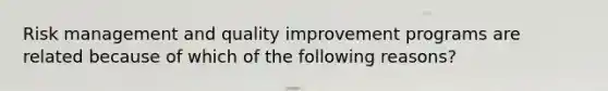 Risk management and quality improvement programs are related because of which of the following reasons?