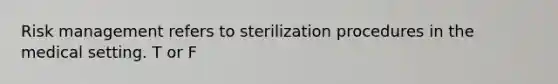 Risk management refers to sterilization procedures in the medical setting. T or F