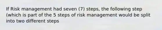 If Risk management had seven (7) steps, the following step (which is part of the 5 steps of risk management would be split into two different steps