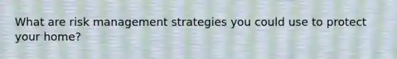 What are risk management strategies you could use to protect your home?