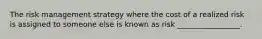 The risk management strategy where the cost of a realized risk is assigned to someone else is known as risk _________________.