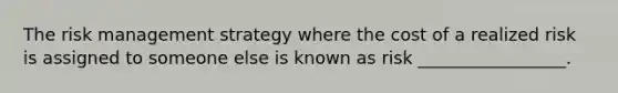 The risk management strategy where the cost of a realized risk is assigned to someone else is known as risk _________________.