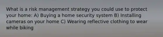 What is a risk management strategy you could use to protect your home: A) Buying a home security system B) Installing cameras on your home C) Wearing reflective clothing to wear while biking