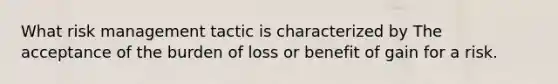 What risk management tactic is characterized by The acceptance of the burden of loss or benefit of gain for a risk.