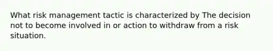 What risk management tactic is characterized by The decision not to become involved in or action to withdraw from a risk situation.