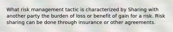 What risk management tactic is characterized by Sharing with another party the burden of loss or benefit of gain for a risk. Risk sharing can be done through insurance or other agreements.