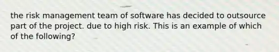 the risk management team of software has decided to outsource part of the project. due to high risk. This is an example of which of the following?