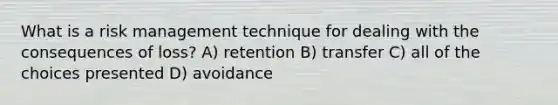 What is a risk management technique for dealing with the consequences of loss? A) retention B) transfer C) all of the choices presented D) avoidance