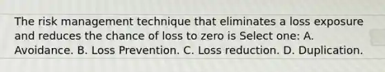 The risk management technique that eliminates a loss exposure and reduces the chance of loss to zero is Select one: A. Avoidance. B. Loss Prevention. C. Loss reduction. D. Duplication.