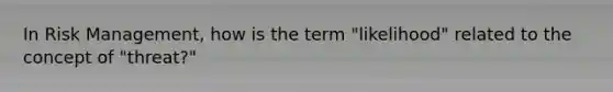 In Risk Management, how is the term "likelihood" related to the concept of "threat?"