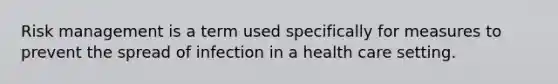 Risk management is a term used specifically for measures to prevent the spread of infection in a health care setting.