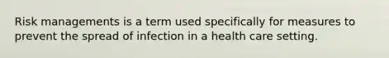 Risk managements is a term used specifically for measures to prevent the spread of infection in a health care setting.