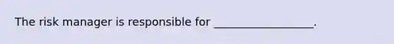The risk manager is responsible for __________________.