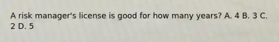A risk manager's license is good for how many years? A. 4 B. 3 C. 2 D. 5