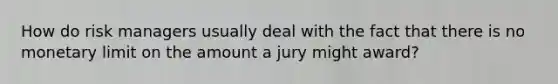 How do risk managers usually deal with the fact that there is no monetary limit on the amount a jury might award?