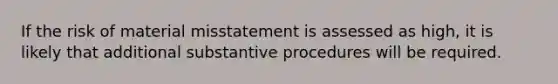 If the risk of material misstatement is assessed as high, it is likely that additional substantive procedures will be required.