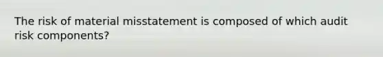 The risk of material misstatement is composed of which audit risk components?