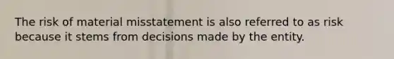 The risk of material misstatement is also referred to as risk because it stems from decisions made by the entity.