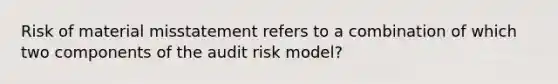 Risk of material misstatement refers to a combination of which two components of the audit risk model?