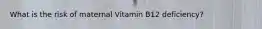 What is the risk of maternal Vitamin B12 deficiency?