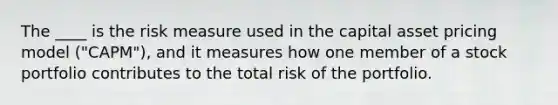 The ____ is the risk measure used in the capital asset pricing model ("CAPM"), and it measures how one member of a stock portfolio contributes to the total risk of the portfolio.