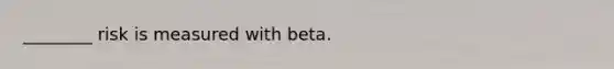 ________ risk is measured with beta.